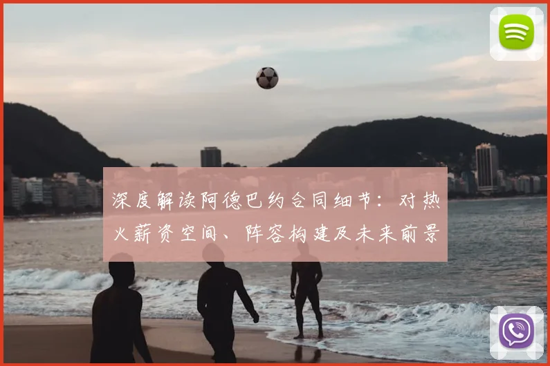 深度解读阿德巴约合同细节:对热火薪资空间、阵容构建及未来前景的影响分析