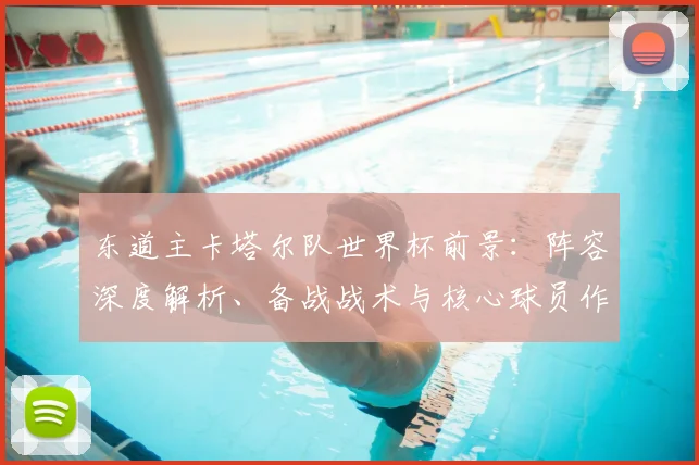 东道主卡塔尔队世界杯前景：阵容深度解析、备战战术与核心球员作用