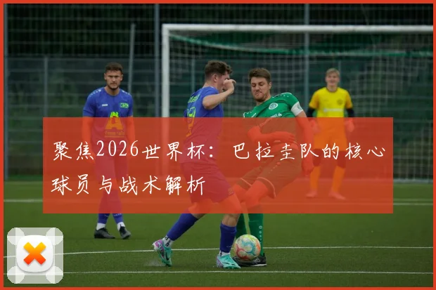 聚焦2026世界杯：巴拉圭队的核心球员与战术解析