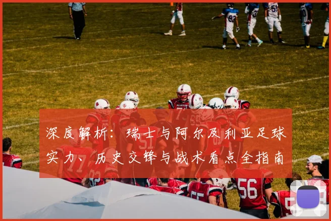 深度解析：瑞士与阿尔及利亚足球实力、历史交锋与战术看点全指南