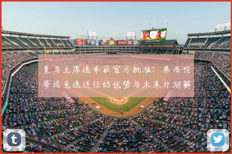皇马主席选举获官方批准:弗洛伦蒂诺竞选连任的优势与未来计划解析