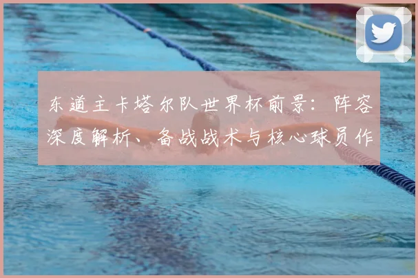 东道主卡塔尔队世界杯前景：阵容深度解析、备战战术与核心球员作用